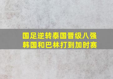 国足逆转泰国晋级八强 韩国和巴林打到加时赛